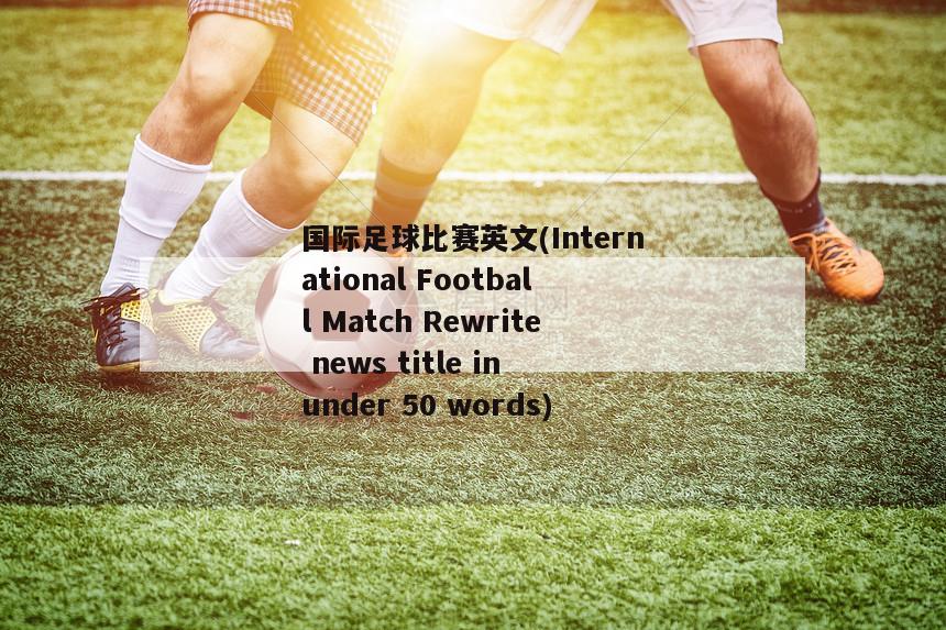 国际足球比赛英文(International Football Match Rewrite news title in under 50 words)