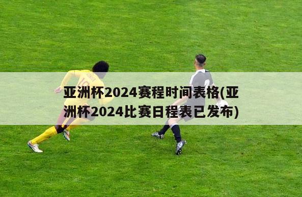 亚洲杯2024赛程时间表格(亚洲杯2024比赛日程表已发布)